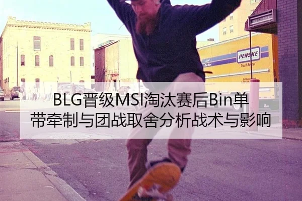 BLG晋级MSI淘汰赛后Bin单带牵制与团战取舍分析战术与影响