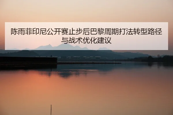 陈雨菲印尼公开赛止步后巴黎周期打法转型路径与战术优化建议